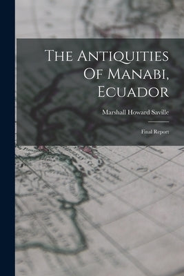 The Antiquities Of Manabi, Ecuador: Final Report by Saville, Marshall Howard