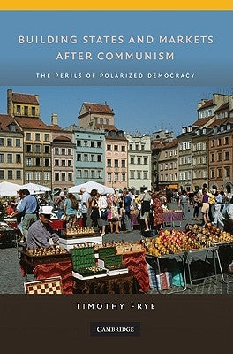 Building States and Markets After Communism: The Perils of Polarized Democracy by Frye, Timothy