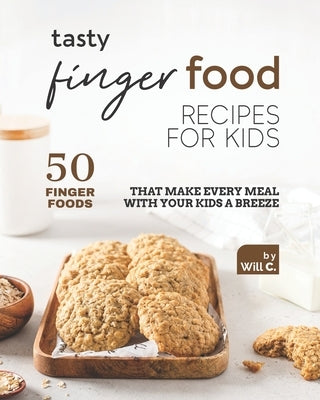 Tasty Finger Food Recipes for Kids: 50 Finger Foods That Make Every Meal with Your Kids a Breeze by C, Will