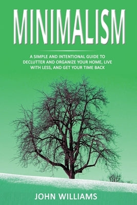 Minimalism: A Simple and Intentional Guide to Declutter and Organize Your Home, Live with Less, and Get Your Time Back by Williams, John