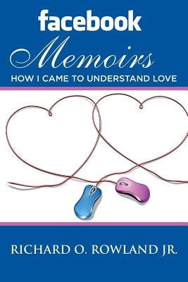 Facebook Memoirs: How I Came to Understand Love by Rowland Jr, Richard O.