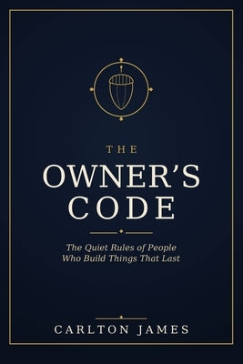 The Owner's Code: The Quiet Rules of People Who Build Things That Last by James, Carlton A.