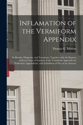 Inflamation of the Vermiform Appendix: Its Results, Diagnosis, and Treatment, Together With the Reports of Seven Cases of Excision of the Vermiform Ap by Morton, Thomas G. (Thomas George) 18