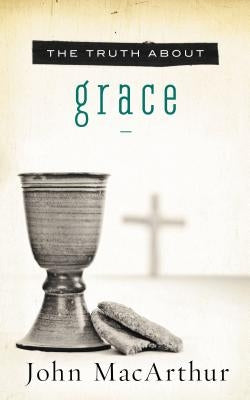 The Truth about Grace by MacArthur, John F.