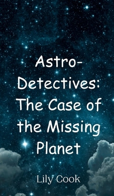 Astro-Detectives: The Case of the Missing Planet by Cook, Lily