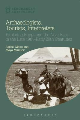 Archaeologists, Tourists, Interpreters: Exploring Egypt and the Near East in the Late 19th-Early 20th Centuries by Mairs, Rachel