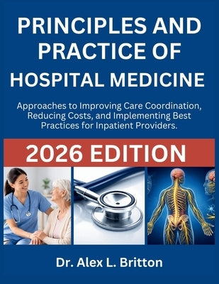 Principles and Practice of Hospital Medicine: Approaches to Improving Care Coordination, Reducing Costs, and Implementing Best Practices for Inpatient by Britton, Alex L.