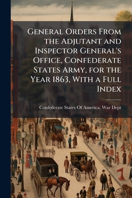 General Orders From the Adjutant and Inspector General's Office, Confederate States Army, for the Year 1863, With a Full Index by Confederate States of America War Dept