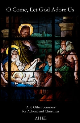 O Come, Let God Adore Us: And Other Sermons for Advent and Christmas by Hill, Al