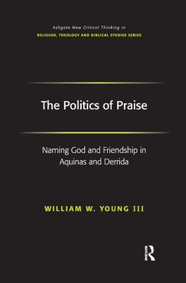 The Politics of Praise: Naming God and Friendship in Aquinas and Derrida by , William W. Young, III