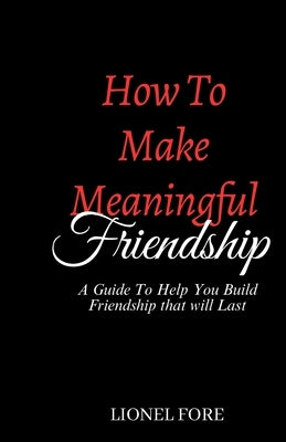 How to Make Meaningful Friendship: A Guide to help you build Friendship that will Last by Fore, Lionel