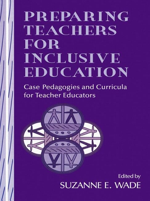 Preparing Teachers for Inclusive Education: Case Pedagogies and Curricula for Teacher Educators by Wade, Suzanne E.