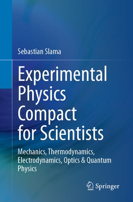 Experimental Physics Compact for Scientists: Mechanics, Thermodynamics, Electrodynamics, Optics & Quantum Physics by Slama, Sebastian