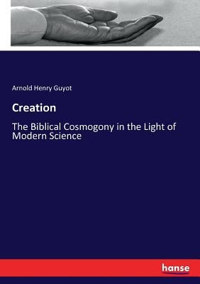 Creation: The Biblical Cosmogony in the Light of Modern Science by Guyot, Arnold Henry