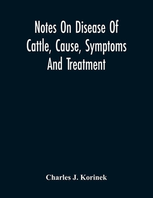 Notes On Disease Of Cattle, Cause, Symptoms And Treatment by J. Korinek, Charles