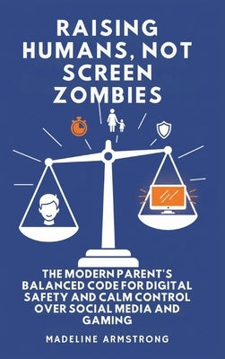 Raising Humans, Not Screen Zombies: The Modern Parent's Balanced Code for Digital Safety and Calm Control Over Social Media and Gaming by Armstrong, Madeline