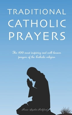 Traditional Catholic Prayers: The 100 most inspiring and well-known prayers of the Catholic religion by Ashford, Anne-Sophie
