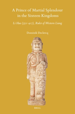 A Prince of Martial Splendour in the Sixteen Kingdoms: Li Hao (351-417), Ruler of Western Liang by Declercq, Dominik