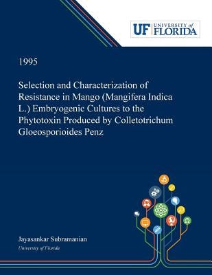 Selection and Characterization of Resistance in Mango (Mangifera Indica L.) Embryogenic Cultures to the Phytotoxin Produced by Colletotrichum Gloeospo by Subramanian, Jayasankar