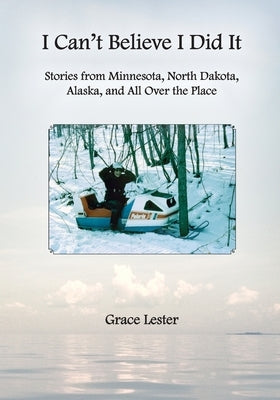 I Can't Believe I Did It: Stories from Minnesota, North Dakota, Alaska, and All Over the Place by Lester, Lynda