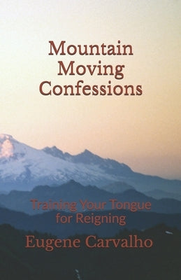 Mountain Moving Confessions: Training Your Tongue for Reigning by Carvalho, Eugene