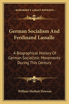 German Socialism And Ferdinand Lassalle: A Biographical History Of German Socialistic Movements During This Century by Dawson, William Harbutt