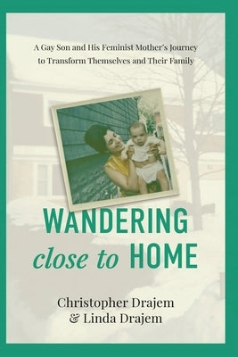 Wandering Close to Home: A Gay Son and His Feminist Mother's Journey to Transform Themselves and Their Family by Drajem, Linda