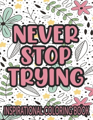 Never Stop Trying Inspirational Coloring Book: Positivity Enhancing Quotes And Illustrations To Color, Coloring Pages With Designs Of Florals And More by Creations, Colortime