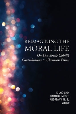 Reimagining the Moral Life: On Lisa Sowle Cahill's Contributions to Christian Ethics by Choi, Ki Joo