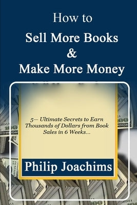 How to Sell More Books and Make More Money: 5-Ultimate Secrets to Earn Thousands of Dollars from Book Sales in 6 Weeks... by Joachims, Philip