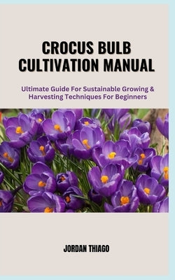 Crocus Bulb Cultivation Manual: Ultimate Guide For Sustainable Growing & Harvesting Techniques for Beginners by Thiago, Jordan