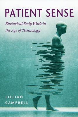 Patient Sense: Rhetorical Body Work in the Age of Technology by Campbell, Lillian