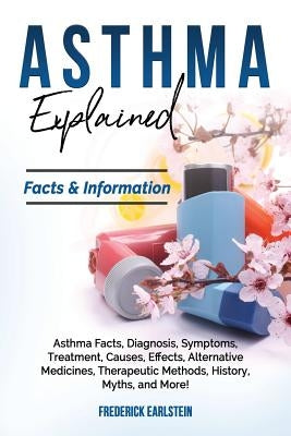 Asthma Explained: Asthma Facts, Diagnosis, Symptoms, Treatment, Causes, Effects, Alternative Medicines, Therapeutic Methods, History, My by Earlstein, Frederick