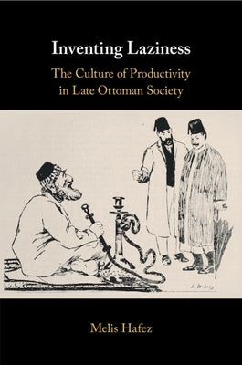 Inventing Laziness: The Culture of Productivity in Late Ottoman Society by Hafez, Melis