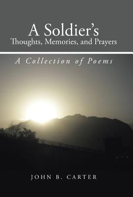 A Soldier's Thoughts, Memories, and Prayers: A Collection of Poems by Carter, John B.