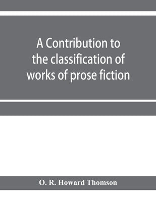 A contribution to the classification of works of prose fiction; being a classified and annotated dictionary catalogue of the works of prose fiction in by R. Howard Thomson, O.