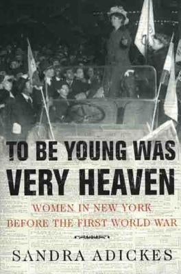 To Be Young Was Very Heaven: Women in New York Before the First World War by Adickes, Sandra E.