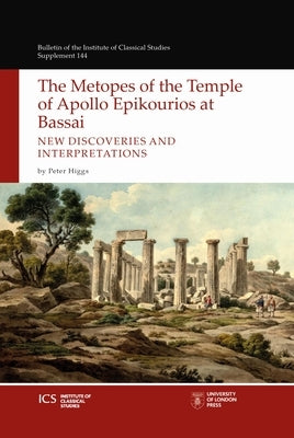 The Metopes of the Temple of Apollo Epikourios at Bassai: New Discoveries and Interpretations by Higgs, Peter