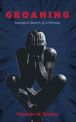 Groaning: Sounds in Search of a Witness by Bailey, Warner M.