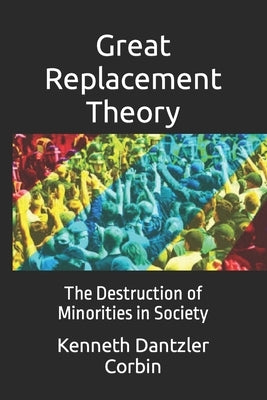 Great Replacement Theory: The Destruction of Minorities in Society by Dantzler Corbin, Kenneth