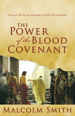 The Power of the Blood Covenant: Uncover the Secret Strength in God's Eternal Oath by Smith, Malcolm