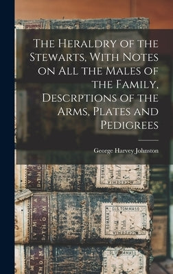 The Heraldry of the Stewarts, With Notes on all the Males of the Family, Descrptions of the Arms, Plates and Pedigrees by Johnston, George Harvey