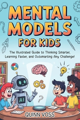 Mental Models for Kids: The Illustrated Guide to Thinking Smarter, Learning Faster, and Outsmarting Any Challenge! by Voss, Quinn