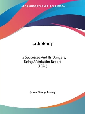 Lithotomy: Its Successes And Its Dangers, Being A Verbatim Report (1876) by Beaney, James George