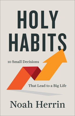 Holy Habits: 10 Small Decisions That Lead to a Big Life by Herrin, Noah