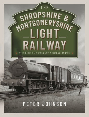 The Shropshire & Montgomeryshire Light Railway: The Rise and Fall of a Rural Byway by Johnson, Peter