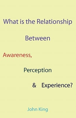 What is the Relationship Between Awareness, Perception & Experience? by King, John
