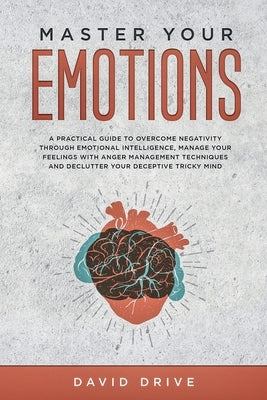 Master Your Emotions: A Practical Guide to Overcome Negativity Through Emotional Intelligence, Manage Your Feelings with Anger Management Te by Drive, David