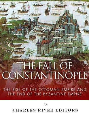 The Fall of Constantinople: The Rise of the Ottoman Empire and the End of the Byzantine Empire by Charles River