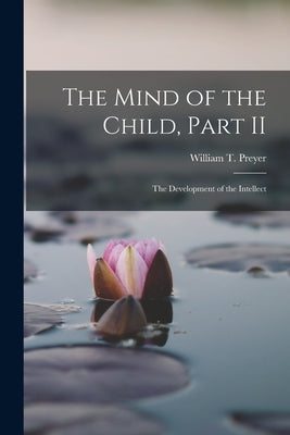 The Mind of the Child, Part II: The Development of the Intellect by Preyer, William T.